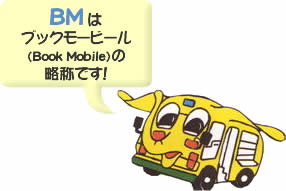 BMはブックモービール（Book Mobile）の略称です！
