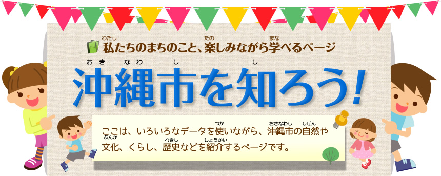 沖縄市を知ろう！ここは、いろいろなデータを使いながら、沖縄市の自然や文化、くらし、歴史などを紹介するページです。