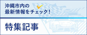 沖縄市内の 最新情報をチェック！特集記事